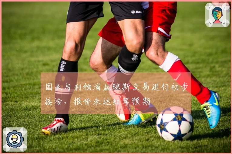 国米与利物浦就琼斯交易进行初步接洽，报价未达红军预期