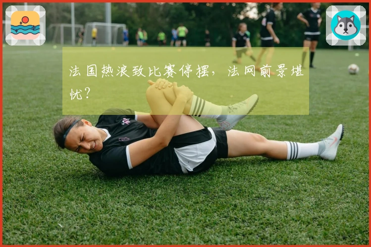 法国热浪致比赛停摆,法网前景堪忧?