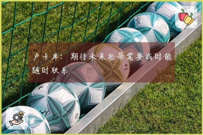 卢卡库：期待未来孔蒂需要我时能随时联系