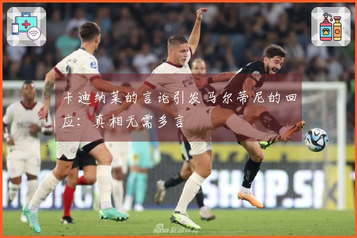 卡迪纳莱的言论引发马尔蒂尼的回应：真相无需多言
