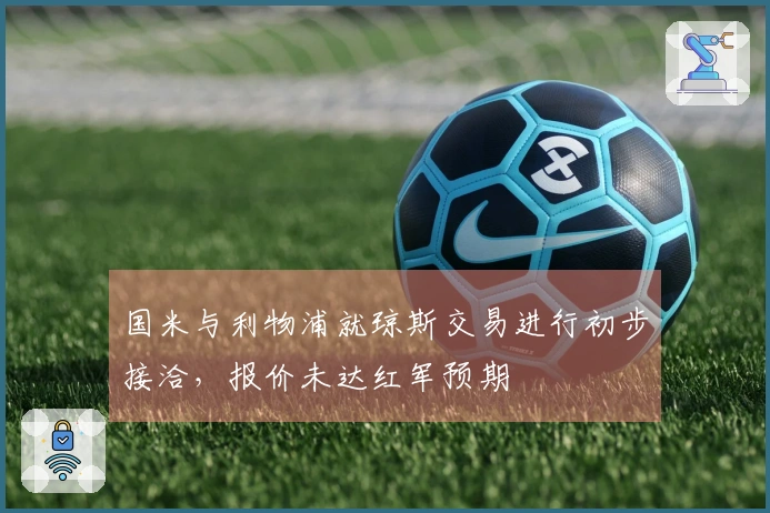 国米与利物浦就琼斯交易进行初步接洽,报价未达红军预期